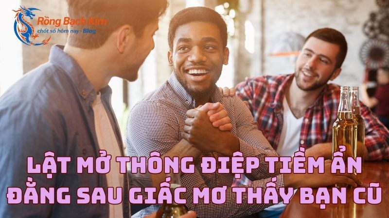 Lật mở thông điệp tiềm ẩn đằng sau giấc mơ thấy bạn cũ 7 mo thay ban cu 1