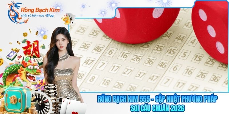 Rồng Bạch Kim 555 - Cập Nhật Phương Pháp Soi Cầu Chuẩn 2026