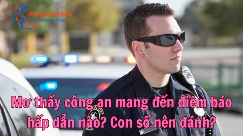 Mơ thấy công an mang đến điềm báo hấp dẫn nào? Con số nên đánh? 7 mo thay cong an 1