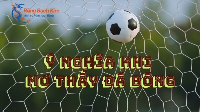 Khám phá ý nghĩa khi nằm mơ thấy đá bóng thú vị nhất 1 mơ thấy đá bóng